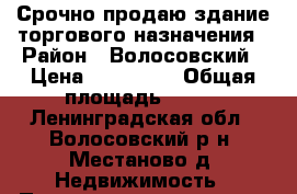 Срочно продаю здание торгового назначения › Район ­ Волосовский › Цена ­ 240 000 › Общая площадь ­ 100 - Ленинградская обл., Волосовский р-н, Местаново д. Недвижимость » Помещения продажа   